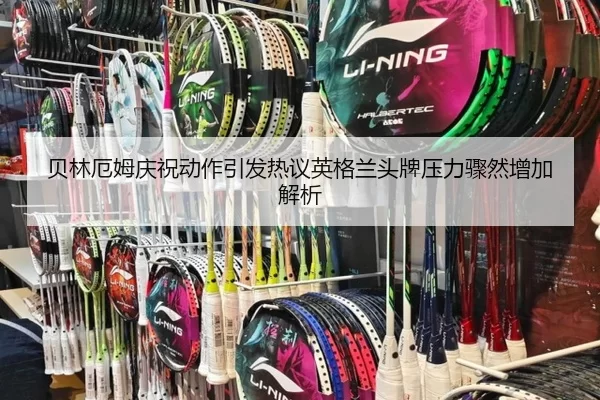 贝林厄姆庆祝动作引发热议英格兰头牌压力骤然增加解析