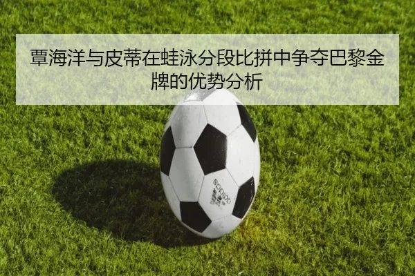 覃海洋与皮蒂在蛙泳分段比拼中争夺巴黎金牌的优势分析