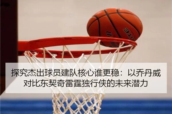探究杰出球员建队核心谁更稳：以乔丹威对比东契奇雷霆独行侠的未来潜力