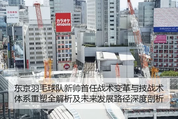 东京羽毛球队新帅首任战术变革与技战术体系重塑全解析及未来发展路径深度剖析