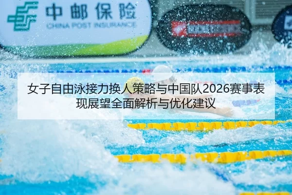 女子自由泳接力换人策略与中国队2026赛事表现展望全面解析与优化建议